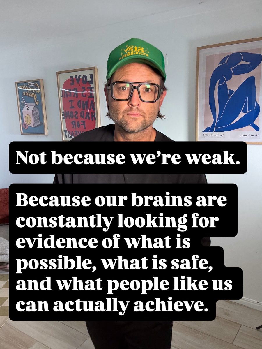 Not because we're weak. Because our brains are constantly looking for evidence of what is possible, what is safe, and what people like us can actually achieve.