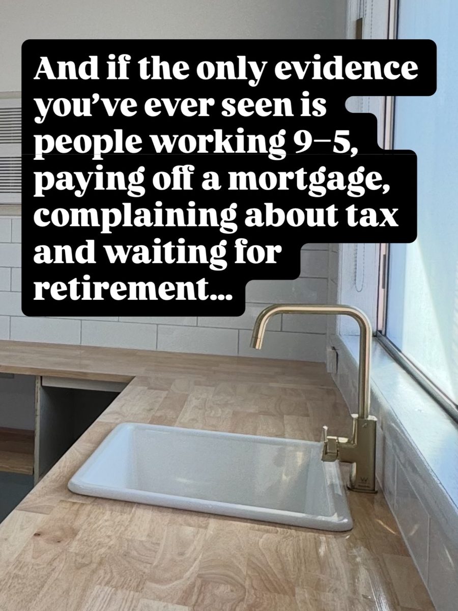 And if the only evidence you've ever seen is people working 9 to 5, paying off a mortgage, complaining about tax and waiting for retirement...
