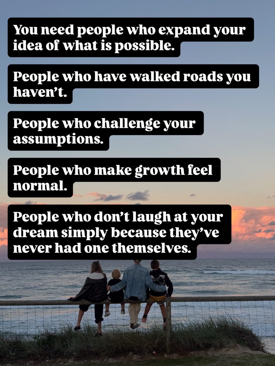 You need people who expand your idea of what is possible. People who have walked roads you haven't. People who challenge your assumptions. People who make growth feel normal. People who don't laugh at your dream simply because they've never had one themselves.